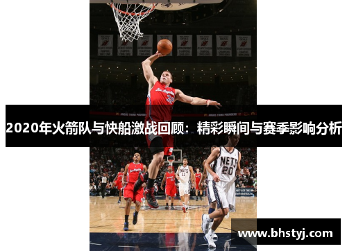 2020年火箭队与快船激战回顾：精彩瞬间与赛季影响分析