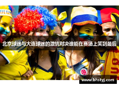北京球迷与大连球迷的激情对决谁能在赛场上笑到最后