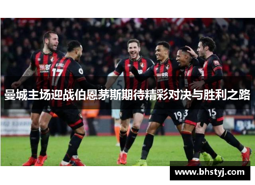 曼城主场迎战伯恩茅斯期待精彩对决与胜利之路