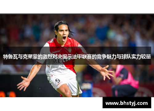 特鲁瓦与克菜蒙的激烈对决揭示法甲联赛的竞争魅力与球队实力较量