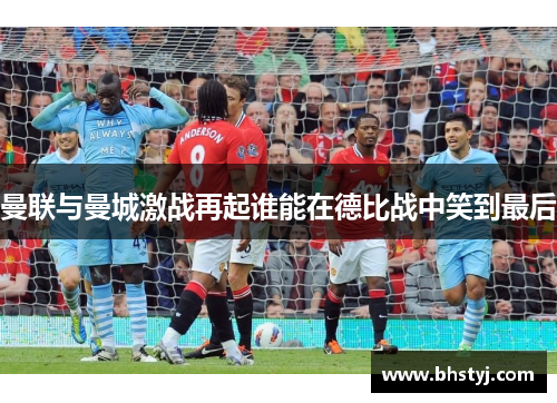 曼联与曼城激战再起谁能在德比战中笑到最后
