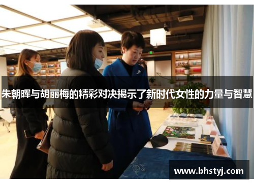 朱朝晖与胡丽梅的精彩对决揭示了新时代女性的力量与智慧
