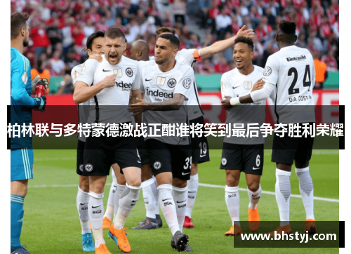 柏林联与多特蒙德激战正酣谁将笑到最后争夺胜利荣耀