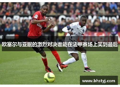 欧塞尔与亚眠的激烈对决谁能在法甲赛场上笑到最后