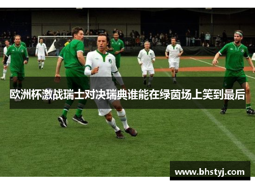 欧洲杯激战瑞士对决瑞典谁能在绿茵场上笑到最后