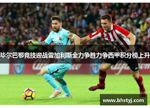 毕尔巴鄂竞技迎战雷加利斯全力争胜力争西甲积分榜上升