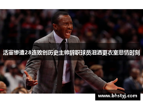 活塞惨遭28连败创历史主帅辞职球员泪洒更衣室悲情时刻
