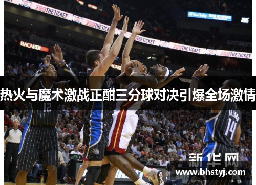 热火与魔术激战正酣三分球对决引爆全场激情