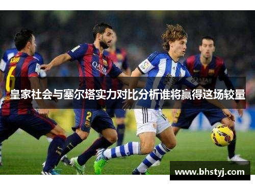 皇家社会与塞尔塔实力对比分析谁将赢得这场较量
