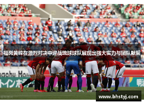 福岗黄峰在激烈对决中迎战琉球球队展现出强大实力与团队默契