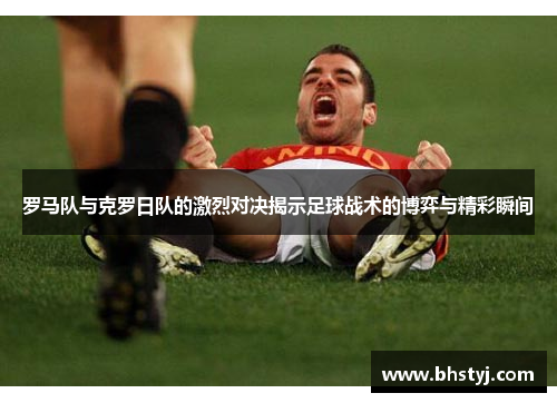 罗马队与克罗日队的激烈对决揭示足球战术的博弈与精彩瞬间
